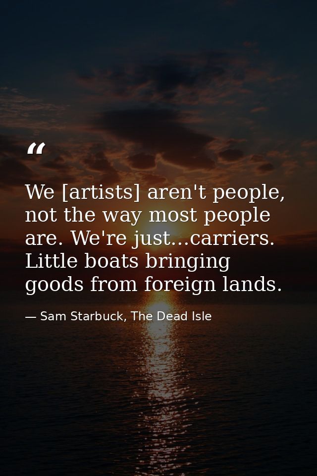 We [artists] aren't people, not the way most people are. We're just...carriers. Little boats bringing goods from foreign — Sam Starbuck, The Dead Isle