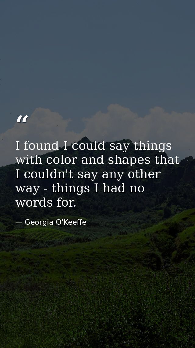 I found I could say things with color and shapes that I couldn't say any other way - things I had no words for. — Georgia O'Keeffe