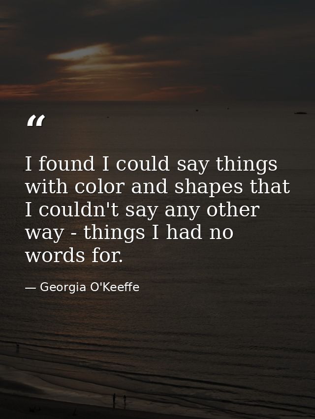 I found I could say things with color and shapes that I couldn't say any other way - things I had no words for. — Georgia O'Keeffe