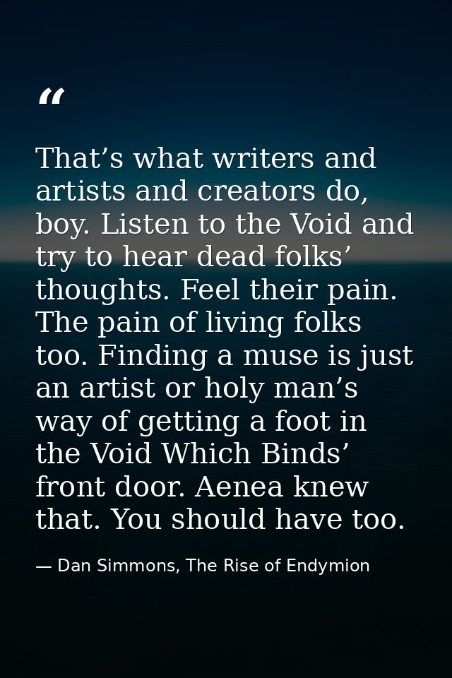 That’s what writers and artists and creators do, boy. Listen to the Void and try to hear dead folks’ thoughts. Feel thei — Dan Simmons, The Rise of Endymion