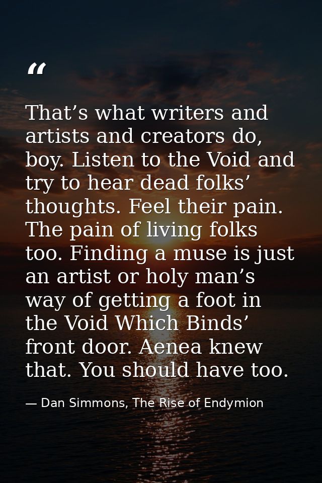 That’s what writers and artists and creators do, boy. Listen to the Void and try to hear dead folks’ thoughts. Feel thei — Dan Simmons, The Rise of Endymion
