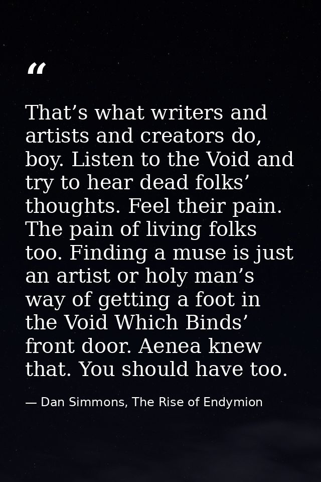 That’s what writers and artists and creators do, boy. Listen to the Void and try to hear dead folks’ thoughts. Feel thei — Dan Simmons, The Rise of Endymion