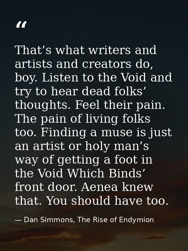 That’s what writers and artists and creators do, boy. Listen to the Void and try to hear dead folks’ thoughts. Feel thei — Dan Simmons, The Rise of Endymion