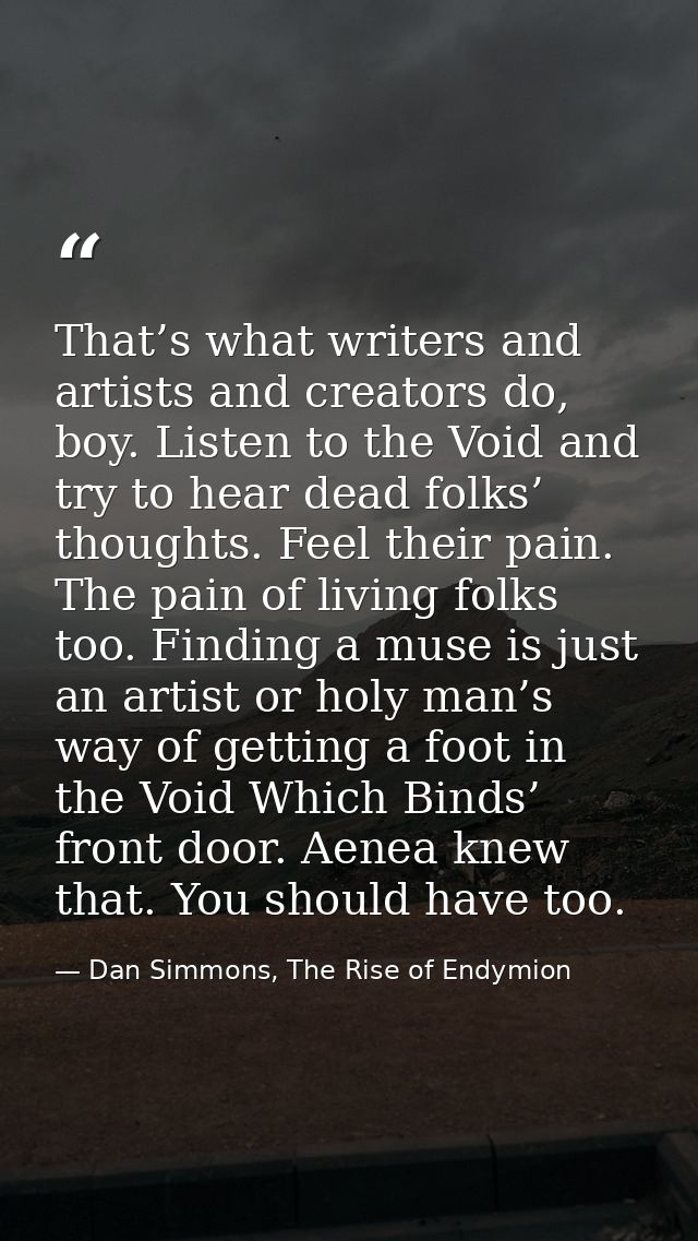 That’s what writers and artists and creators do, boy. Listen to the Void and try to hear dead folks’ thoughts. Feel thei — Dan Simmons, The Rise of Endymion
