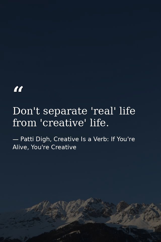 Don't separate 'real' life from 'creative' life. — Patti Digh, Creative Is a Verb: If You're Alive, You're Creative