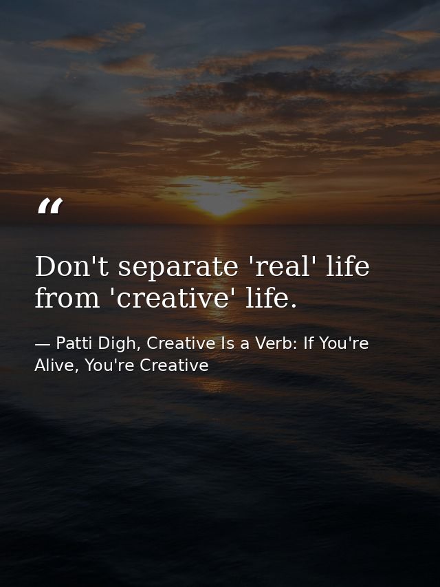 Don't separate 'real' life from 'creative' life. — Patti Digh, Creative Is a Verb: If You're Alive, You're Creative