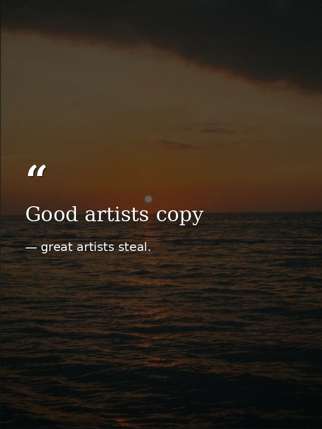 Good artists copy — great artists steal.