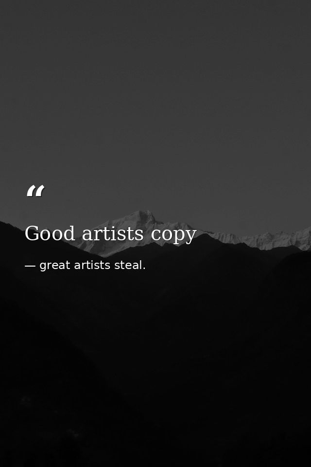 Good artists copy — great artists steal.