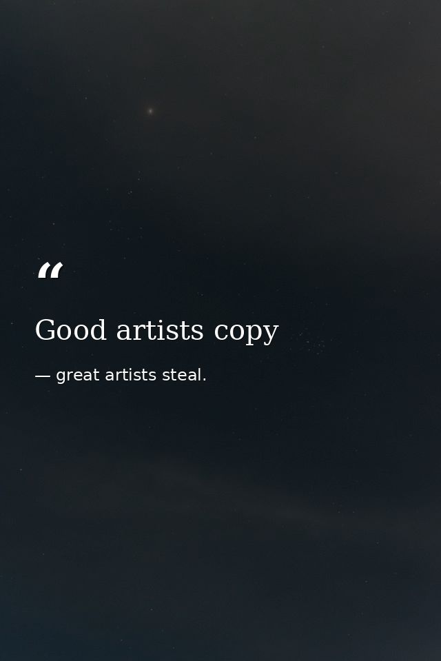Good artists copy — great artists steal.