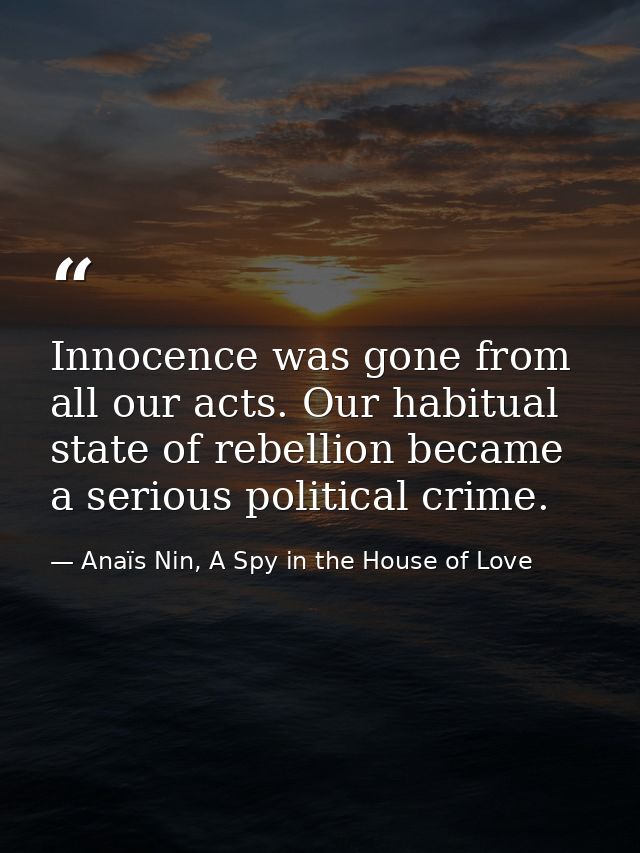 Innocence was gone from all our acts. Our habitual state of rebellion became a serious political crime. — Anaïs Nin, A Spy in the House of Love