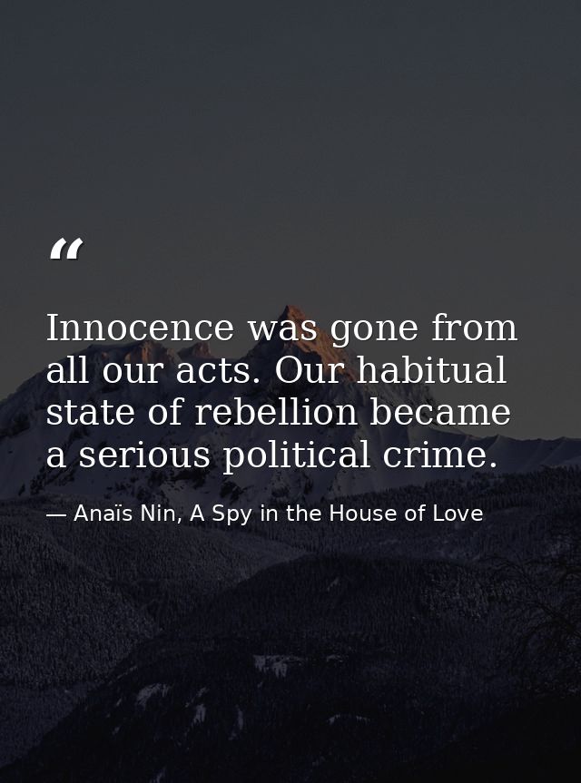 Innocence was gone from all our acts. Our habitual state of rebellion became a serious political crime. — Anaïs Nin, A Spy in the House of Love