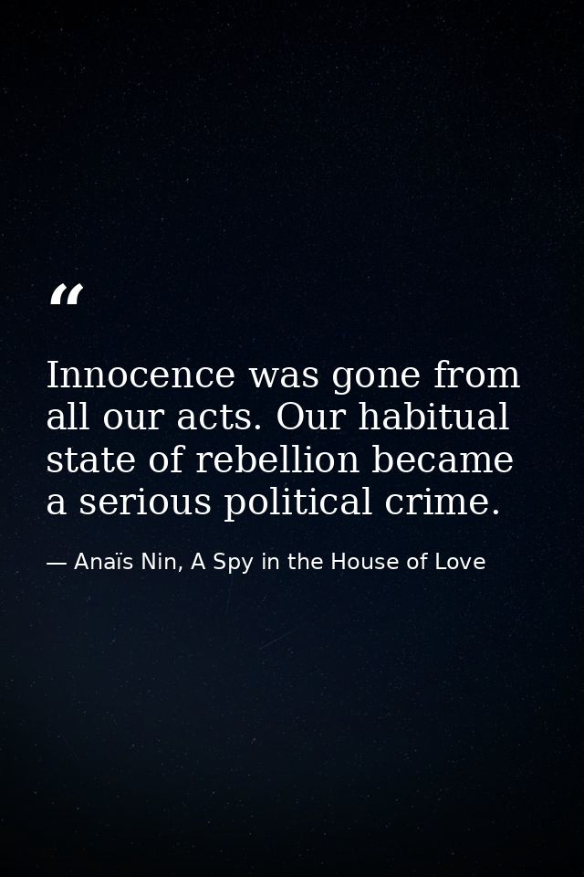 Innocence was gone from all our acts. Our habitual state of rebellion became a serious political crime. — Anaïs Nin, A Spy in the House of Love