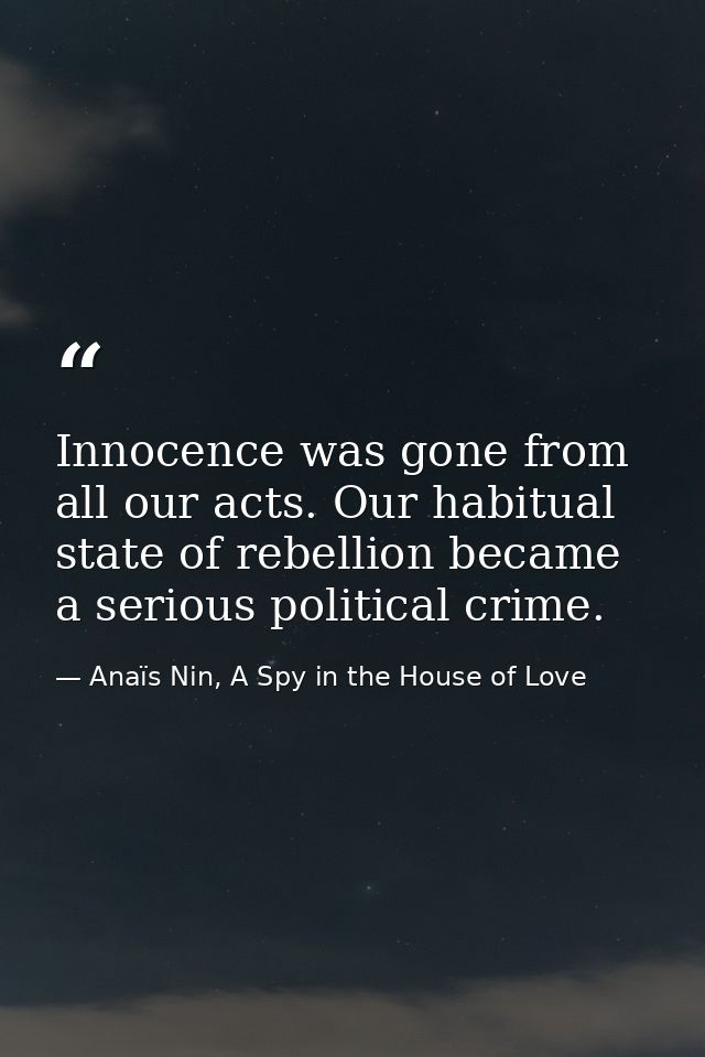 Innocence was gone from all our acts. Our habitual state of rebellion became a serious political crime. — Anaïs Nin, A Spy in the House of Love