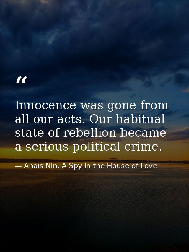 Innocence was gone from all our acts. Our habitual state of rebellion became a serious political crime. — Anaïs Nin, A Spy in the House of Love