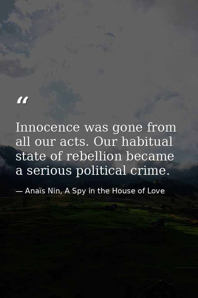 Innocence was gone from all our acts. Our habitual state of rebellion became a serious political crime. — Anaïs Nin, A Spy in the House of Love