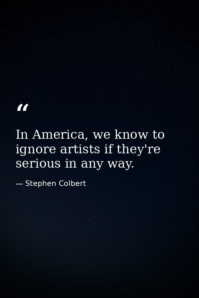 In America, we know to ignore artists if they're serious in any way. — Stephen Colbert