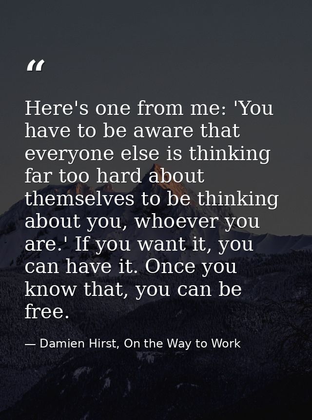 Here's one from me: 'You have to be aware that everyone else is thinking far too hard about themselves to be thinking ab — Damien Hirst, On the Way to Work