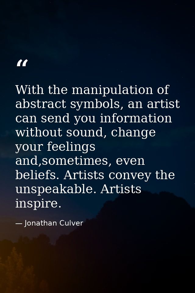 With the manipulation of abstract symbols, an artist can send you information without sound, change your feelings and,so — Jonathan Culver
