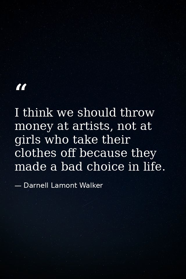 I think we should throw money at artists, not at girls who take their clothes off because they made a bad choice in life — Darnell Lamont Walker