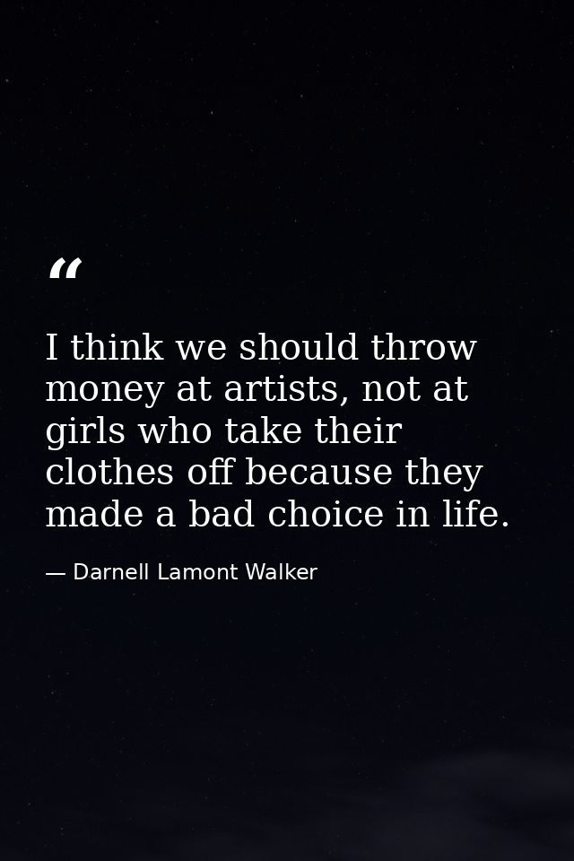 I think we should throw money at artists, not at girls who take their clothes off because they made a bad choice in life — Darnell Lamont Walker