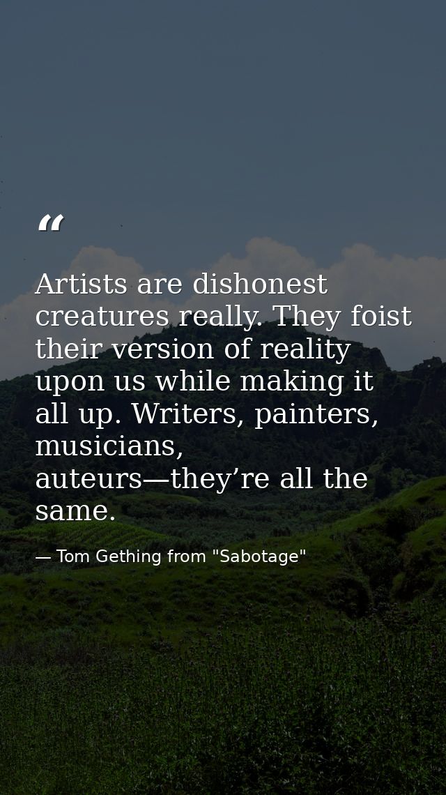 Artists are dishonest creatures really. They foist their version of reality upon us while making it all up. Writers, pai — Tom Gething from "Sabotage"