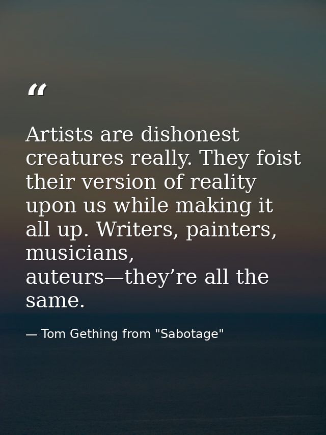 Artists are dishonest creatures really. They foist their version of reality upon us while making it all up. Writers, pai — Tom Gething from "Sabotage"