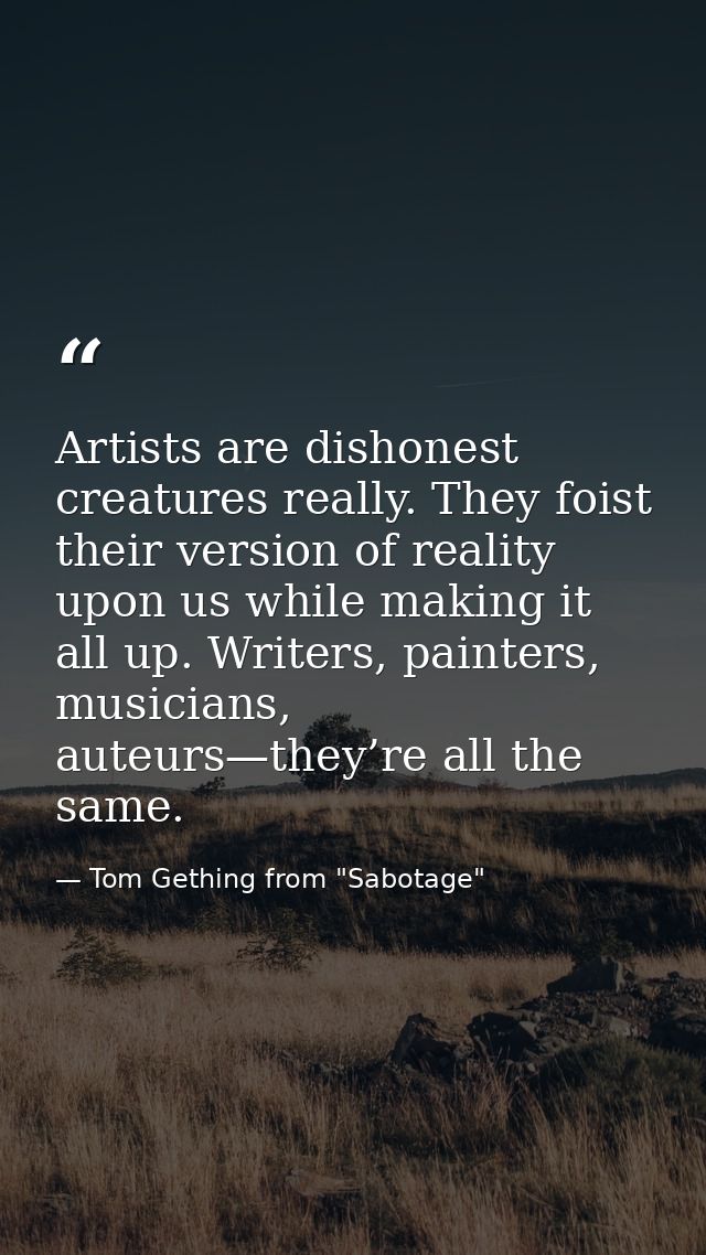 Artists are dishonest creatures really. They foist their version of reality upon us while making it all up. Writers, pai — Tom Gething from "Sabotage"