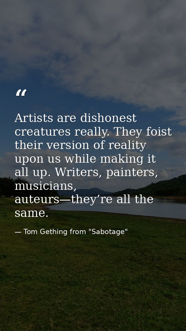 Artists are dishonest creatures really. They foist their version of reality upon us while making it all up. Writers, pai — Tom Gething from "Sabotage"