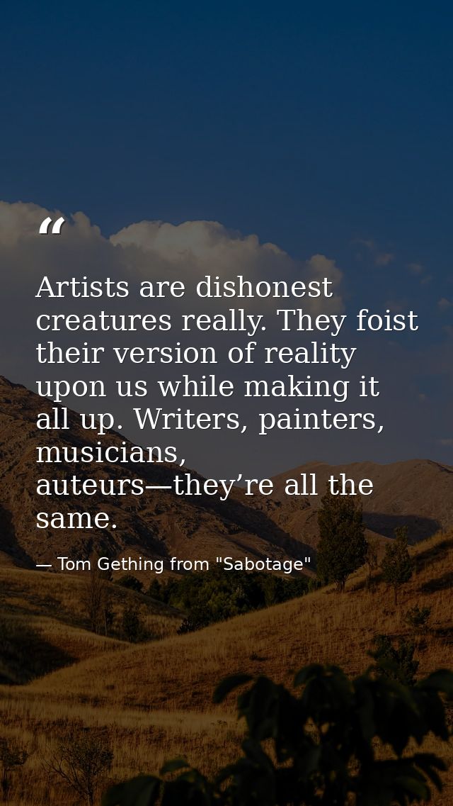 Artists are dishonest creatures really. They foist their version of reality upon us while making it all up. Writers, pai — Tom Gething from "Sabotage"