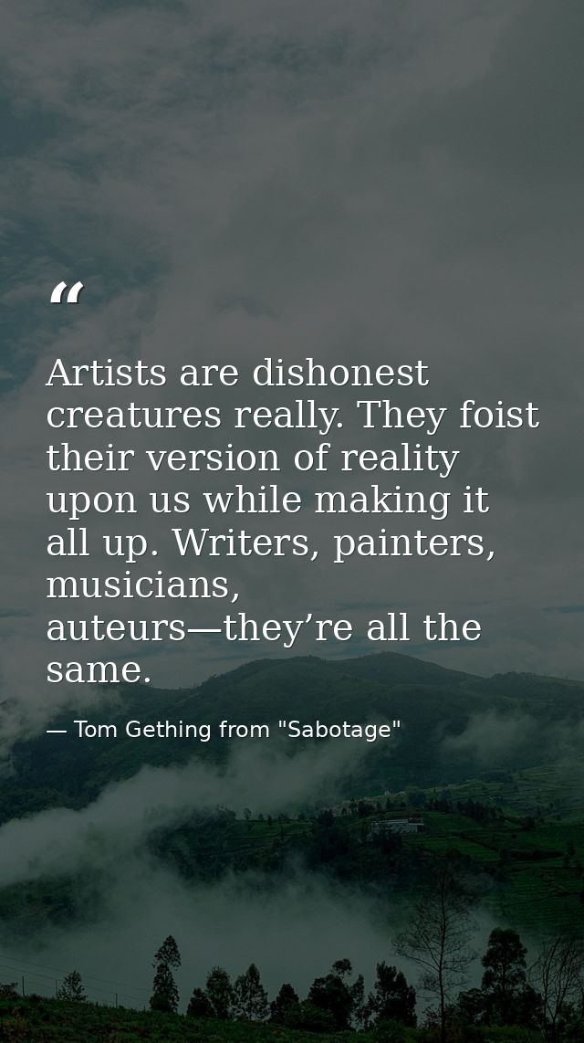 Artists are dishonest creatures really. They foist their version of reality upon us while making it all up. Writers, pai — Tom Gething from "Sabotage"