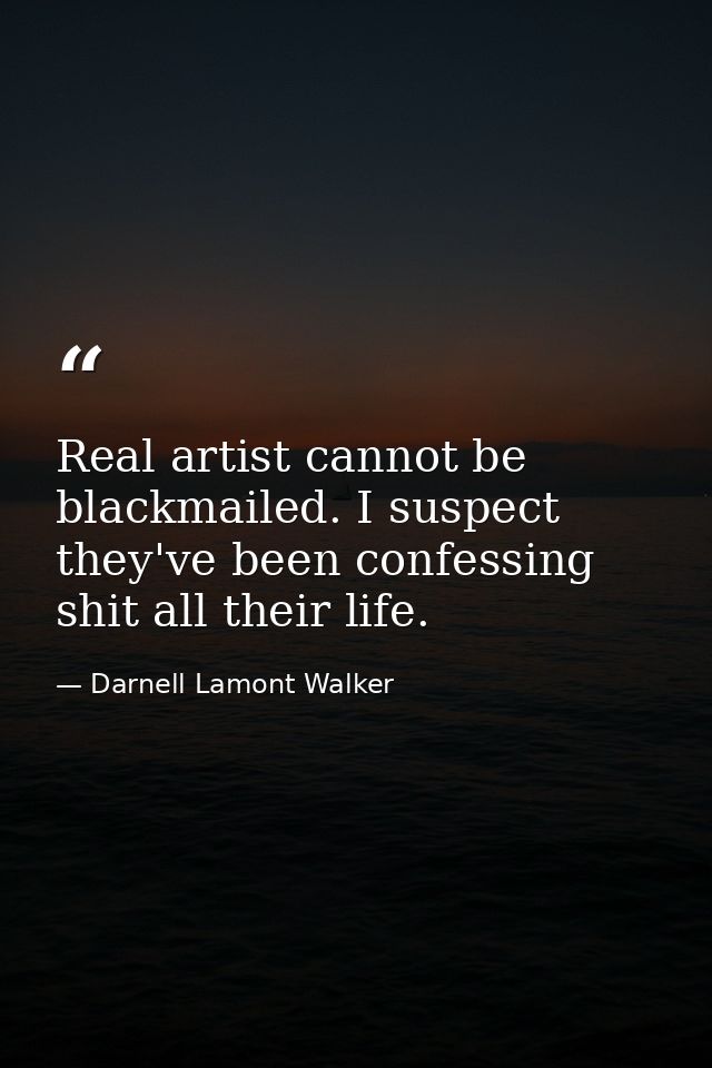 Real artist cannot be blackmailed. I suspect they've been confessing shit all their life. — Darnell Lamont Walker