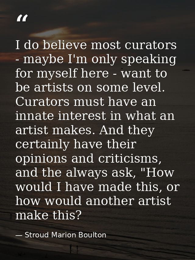 I do believe most curators - maybe I'm only speaking for myself here - want to be artists on some level. Curators must h — Stroud Marion Boulton
