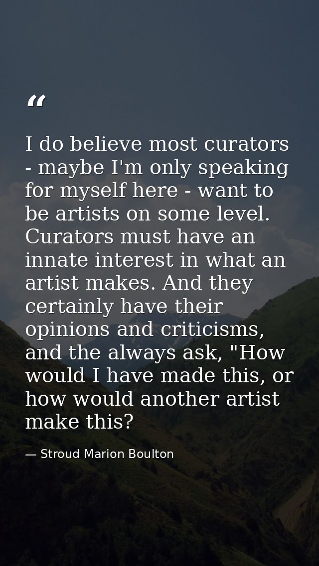 I do believe most curators - maybe I'm only speaking for myself here - want to be artists on some level. Curators must h — Stroud Marion Boulton