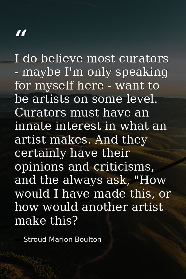 I do believe most curators - maybe I'm only speaking for myself here - want to be artists on some level. Curators must h — Stroud Marion Boulton