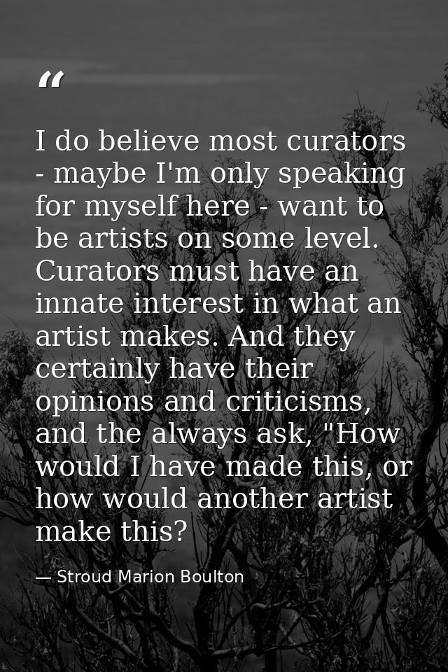 I do believe most curators - maybe I'm only speaking for myself here - want to be artists on some level. Curators must h — Stroud Marion Boulton