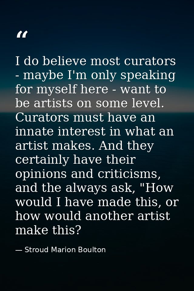 I do believe most curators - maybe I'm only speaking for myself here - want to be artists on some level. Curators must h — Stroud Marion Boulton