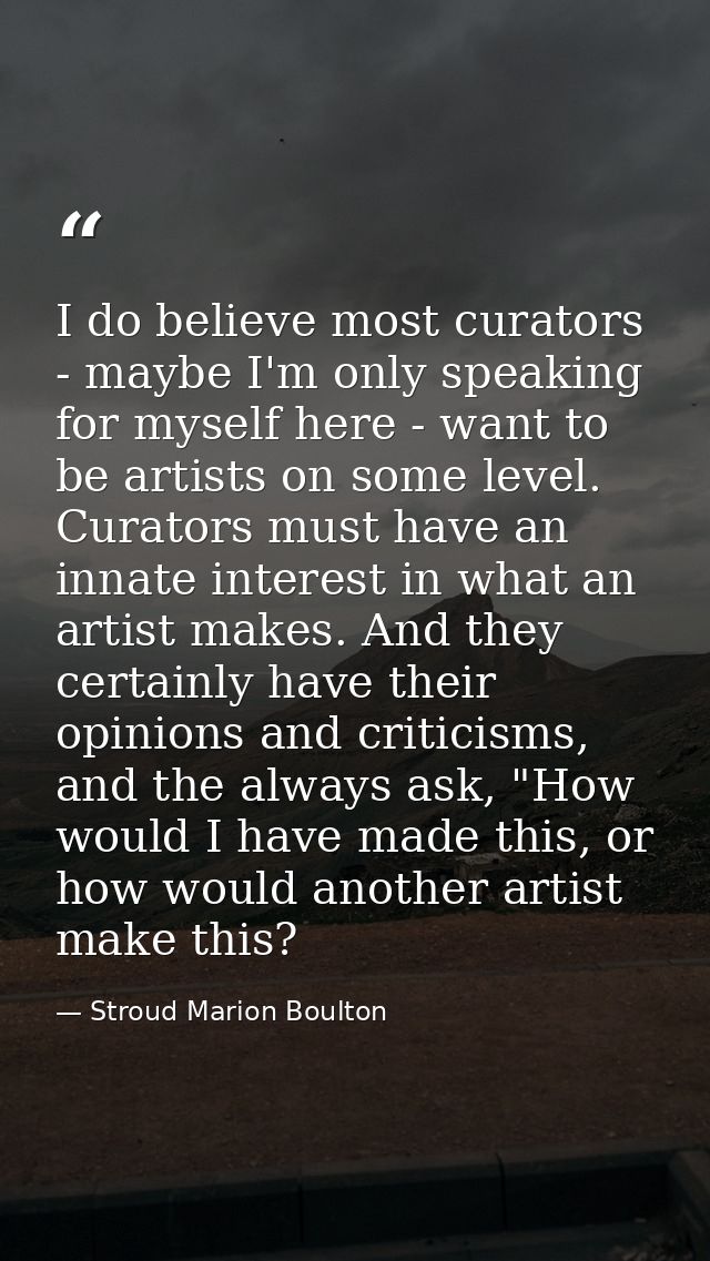 I do believe most curators - maybe I'm only speaking for myself here - want to be artists on some level. Curators must h — Stroud Marion Boulton