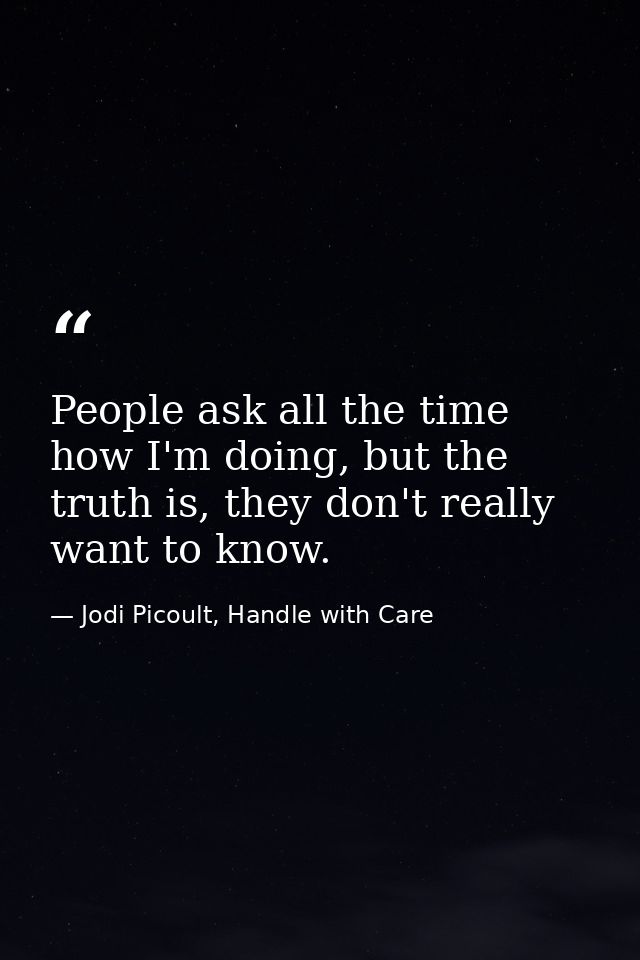 People ask all the time how I'm doing, but the truth is, they don't really want to know. — Jodi Picoult, Handle with Care
