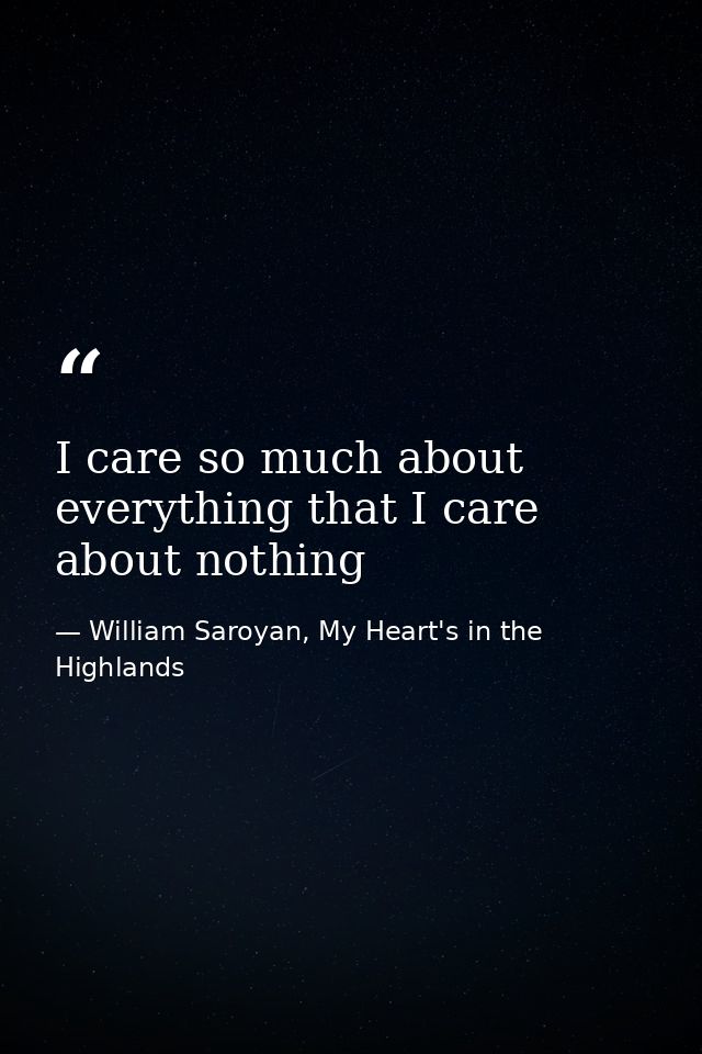 I care so much about everything that I care about nothing — William Saroyan, My Heart's in the Highlands