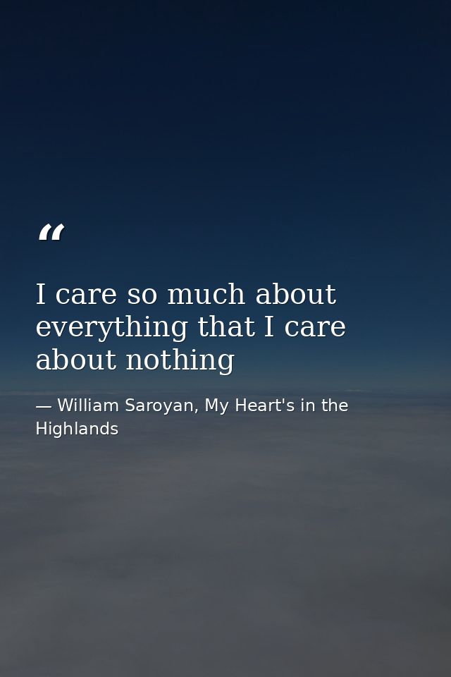 I care so much about everything that I care about nothing — William Saroyan, My Heart's in the Highlands
