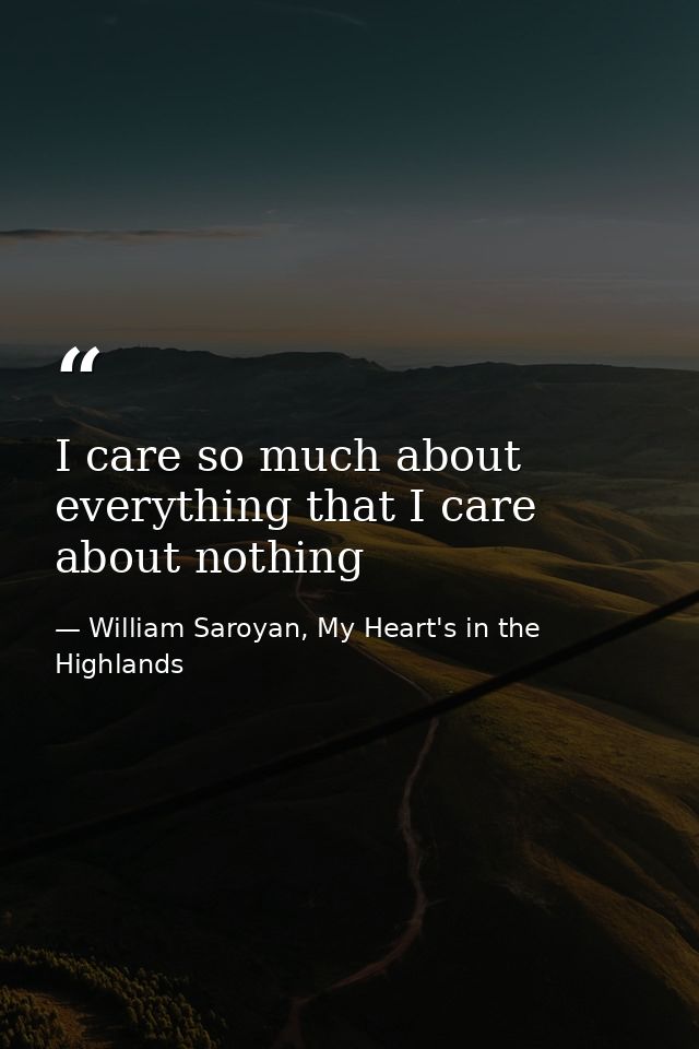 I care so much about everything that I care about nothing — William Saroyan, My Heart's in the Highlands