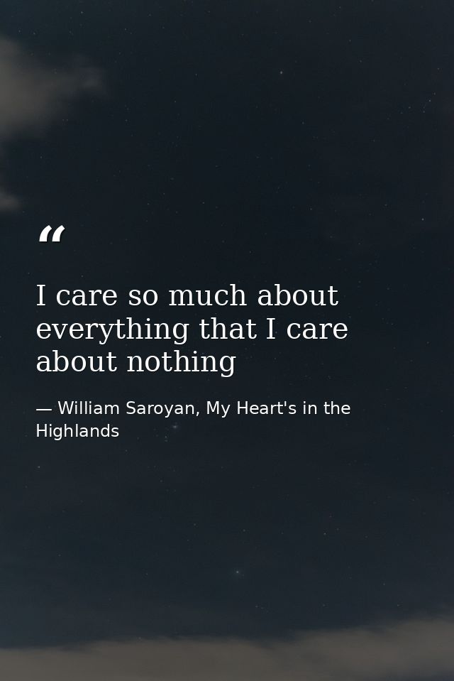 I care so much about everything that I care about nothing — William Saroyan, My Heart's in the Highlands