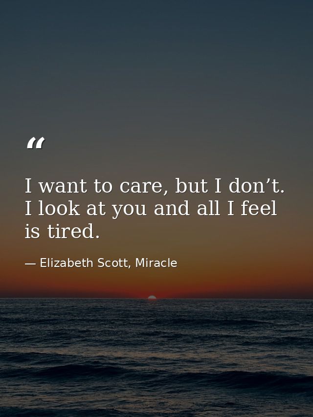 I want to care, but I don’t. I look at you and all I feel is tired. — Elizabeth Scott, Miracle