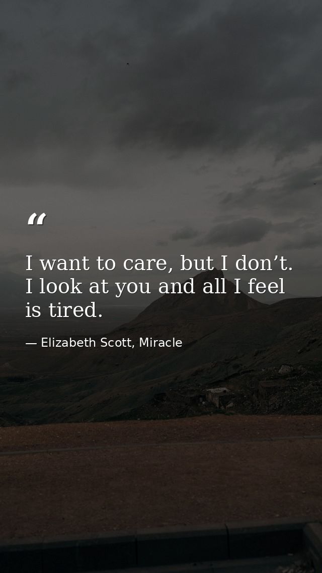 I want to care, but I don’t. I look at you and all I feel is tired. — Elizabeth Scott, Miracle