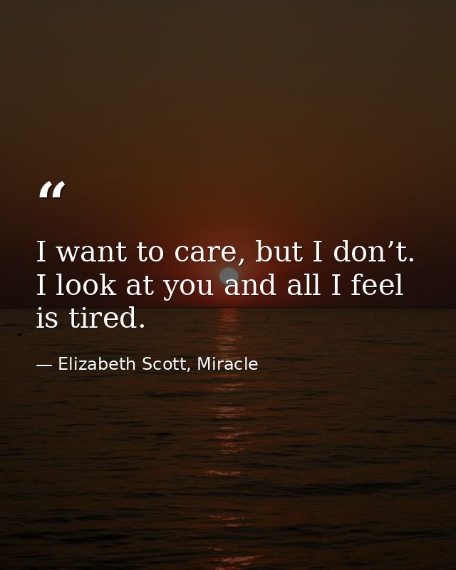 I want to care, but I don’t. I look at you and all I feel is tired. — Elizabeth Scott, Miracle