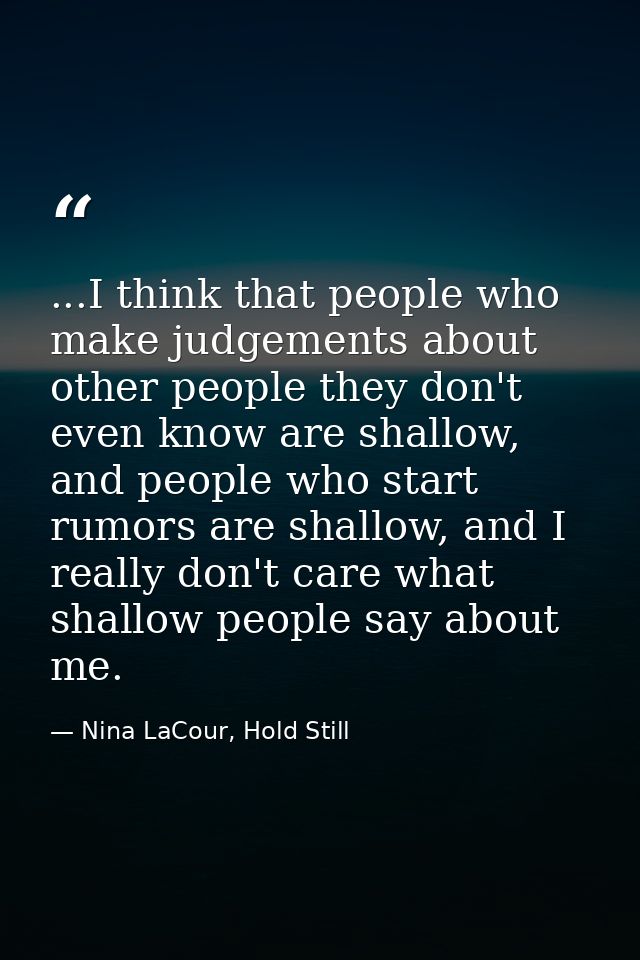 ...I think that people who make judgements about other people they don't even know are shallow, and people who start rum — Nina LaCour, Hold Still
