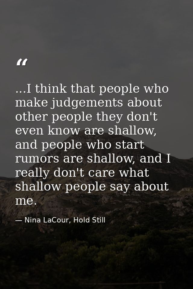 ...I think that people who make judgements about other people they don't even know are shallow, and people who start rum — Nina LaCour, Hold Still