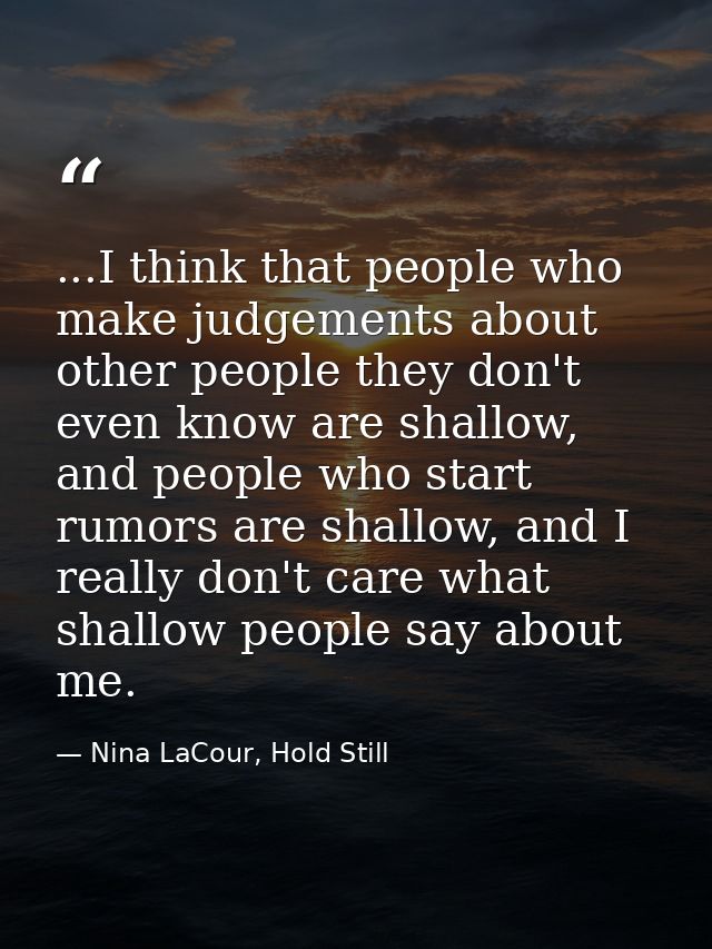 ...I think that people who make judgements about other people they don't even know are shallow, and people who start rum — Nina LaCour, Hold Still