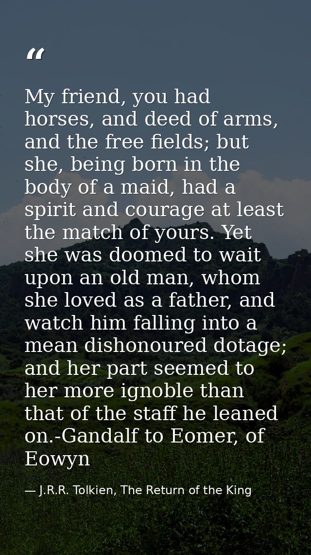 My friend, you had horses, and deed of arms, and the free fields; but she, being born in the body of a maid, had a spiri — J.R.R. Tolkien, The Return of the King