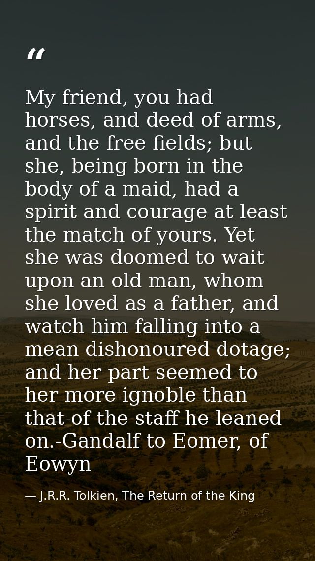My friend, you had horses, and deed of arms, and the free fields; but she, being born in the body of a maid, had a spiri — J.R.R. Tolkien, The Return of the King